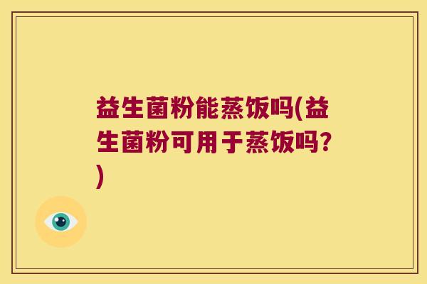 益生菌粉能蒸饭吗(益生菌粉可用于蒸饭吗？)