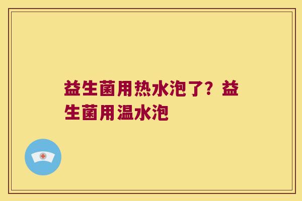 益生菌用热水泡了？益生菌用温水泡