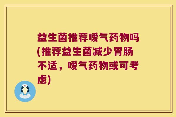 益生菌推荐嗳气吗(推荐益生菌减少不适,嗳气或可考虑) 益生菌推荐嗳气吗(推荐益生菌减少不适,嗳气或可考虑)