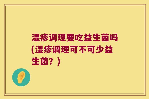调理要吃益生菌吗(调理可不可少益生菌?) 调理要吃益生菌吗(调理可不可少益生菌?)