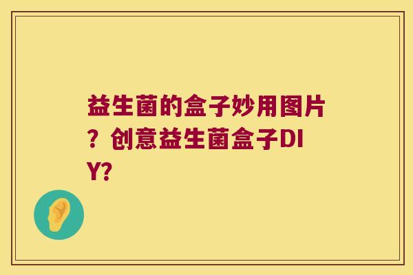 益生菌的盒子妙用图片?创意益生菌盒子DIY? 益生菌的盒子妙用图片?创意益生菌盒子DIY?