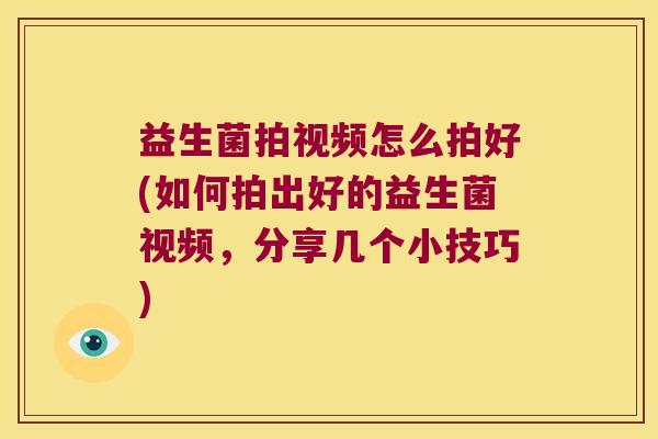 益生菌拍视频怎么拍好(如何拍出好的益生菌视频，分享几个小技巧)