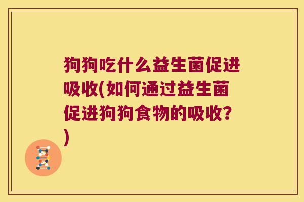 狗狗吃什么益生菌促进吸收(如何通过益生菌促进狗狗食物的吸收?) 狗狗吃什么益生菌促进吸收(如何通过益生菌促进狗狗食物的吸收?)