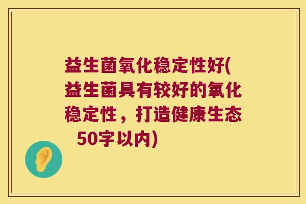 益生菌氧化稳定性好(益生菌具有较好的氧化稳定性，打造健康生态 