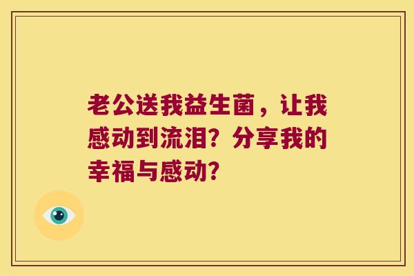 老公送我益生菌,让我感动到流泪?分享我的幸福与感动? 老公送我益生菌,让我感动到流泪?分享我的幸福与感动?