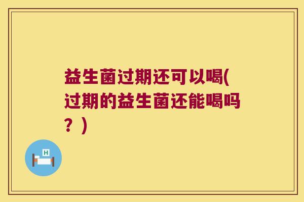 益生菌过期还可以喝(过期的益生菌还能喝吗?) 益生菌过期还可以喝(过期的益生菌还能喝吗?)