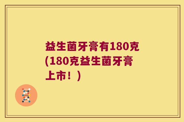 益生菌牙膏有180克(180克益生菌牙膏上市！)