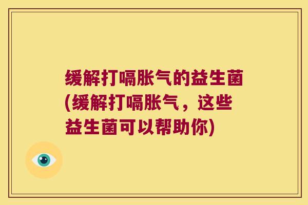 缓解打嗝胀气的益生菌(缓解打嗝胀气，这些益生菌可以帮助你)