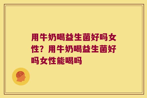 用牛奶喝益生菌好吗女性?用牛奶喝益生菌好吗女性能喝吗 用牛奶喝益生菌好吗女性?用牛奶喝益生菌好吗女性能喝吗