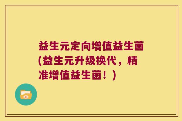 益生元定向增值益生菌(益生元升级换代，精准增值益生菌！)