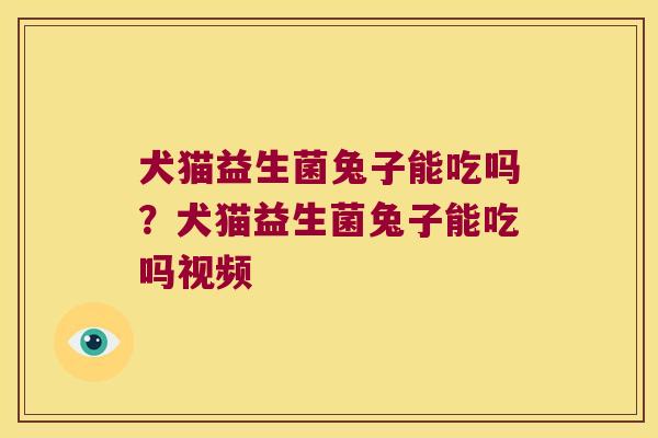 犬猫益生菌兔子能吃吗？犬猫益生菌兔子能吃吗视频
