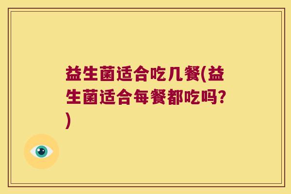 益生菌适合吃几餐(益生菌适合每餐都吃吗？)
