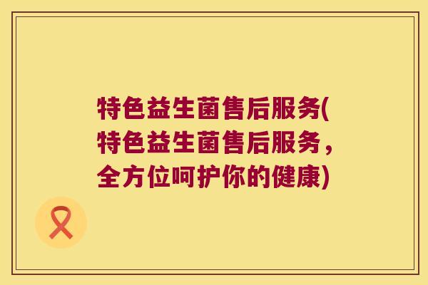 特色益生菌售后服务(特色益生菌售后服务，全方位呵护你的健康)