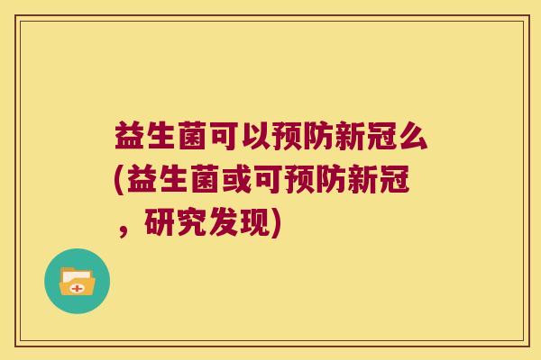 益生菌可以预防新冠么(益生菌或可预防新冠，研究发现)