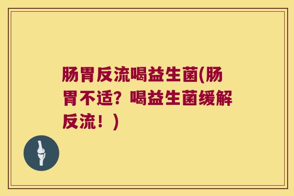 肠胃反流喝益生菌(肠胃不适？喝益生菌缓解反流！)