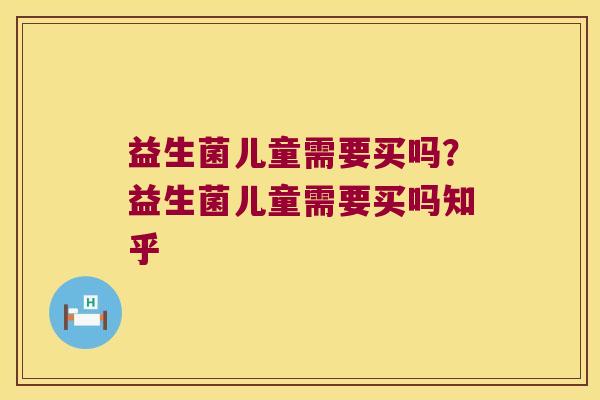 益生菌儿童需要买吗？益生菌儿童需要买吗知乎