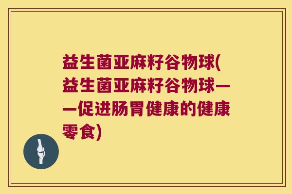 益生菌亚麻籽谷物球(益生菌亚麻籽谷物球——促进肠胃健康的健康零食)