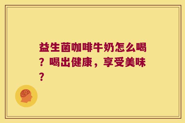 益生菌咖啡牛奶怎么喝？喝出健康，享受美味？