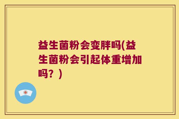 益生菌粉会变胖吗(益生菌粉会引起体重增加吗?) 益生菌粉会变胖吗(益生菌粉会引起体重增加吗?)