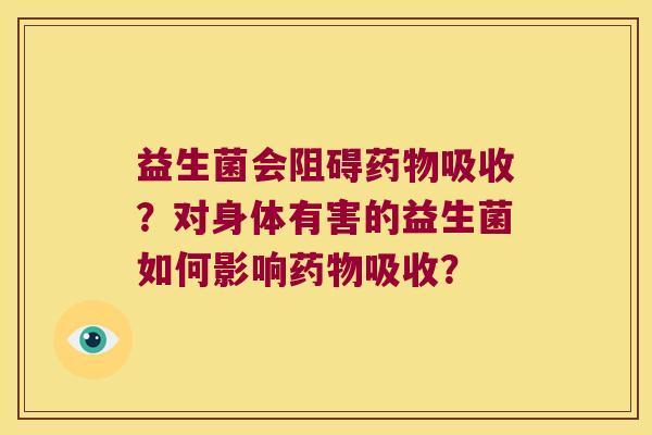 益生菌会阻碍药物吸收？对身体有害的益生菌如何影响药物吸收？