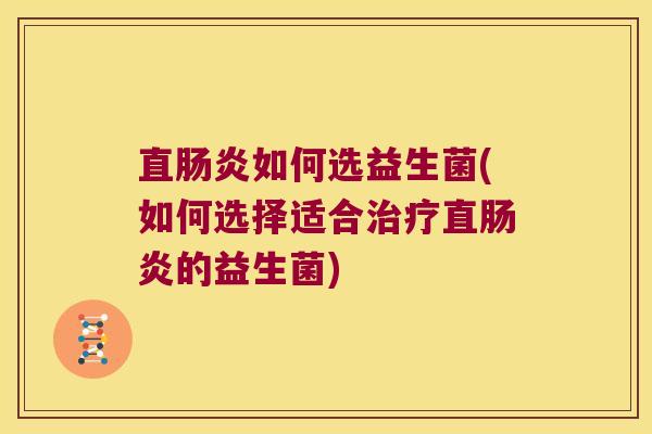 直肠炎如何选益生菌(如何选择适合治疗直肠炎的益生菌)