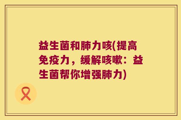 益生菌和肺力咳(提高免疫力，缓解咳嗽：益生菌帮你增强肺力)