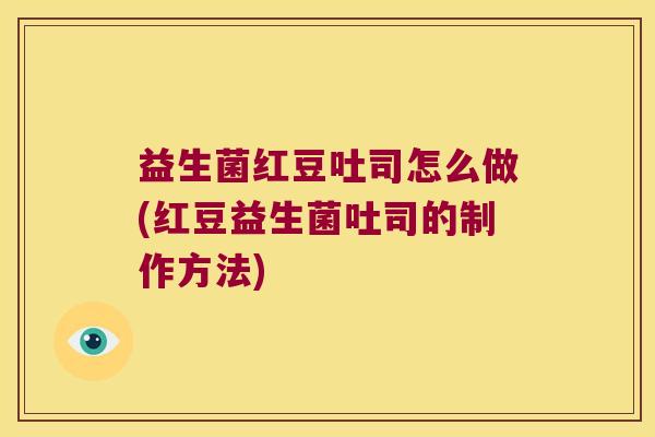 益生菌红豆吐司怎么做(红豆益生菌吐司的制作方法) 益生菌红豆吐司怎么做(红豆益生菌吐司的制作方法)