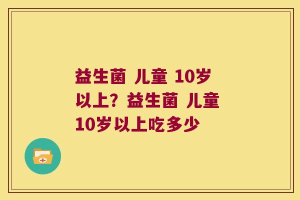 益生菌 儿童 10岁以上？益生菌 儿童 10岁以上吃多少