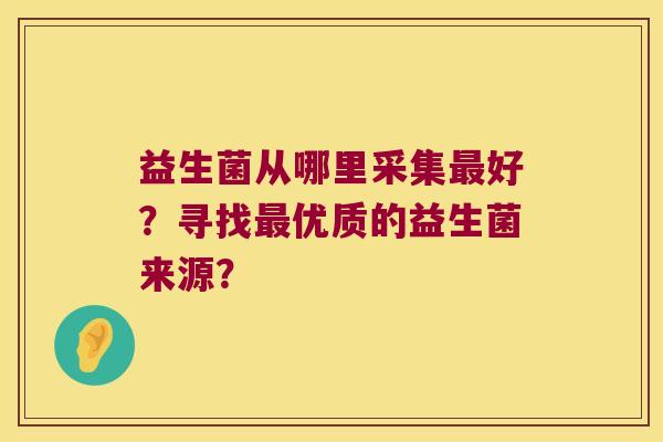 益生菌从哪里采集好？寻找优质的益生菌来源？