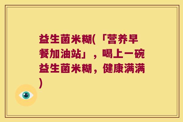 益生菌米糊(「营养早餐加油站」，喝上一碗益生菌米糊，健康满满)