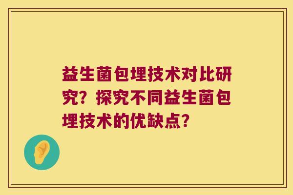 益生菌包埋技术对比研究？探究不同益生菌包埋技术的优缺点？