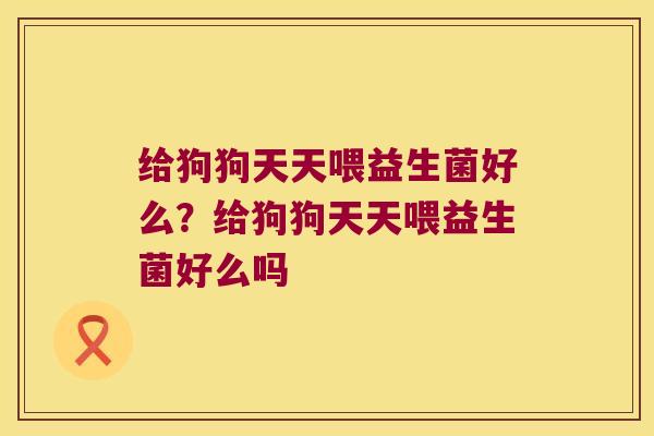 给狗狗天天喂益生菌好么？给狗狗天天喂益生菌好么吗