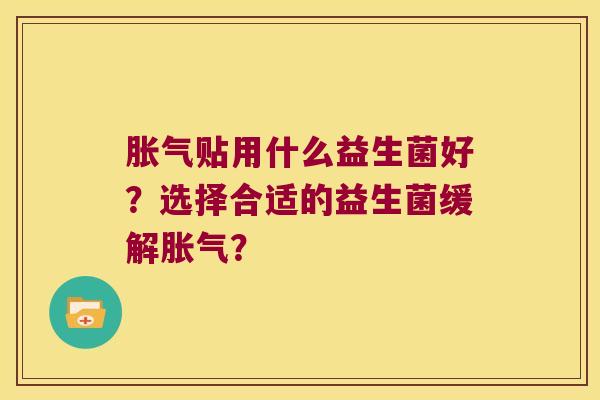 胀气贴用什么益生菌好？选择合适的益生菌缓解胀气？