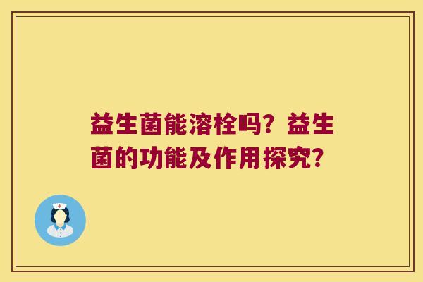 益生菌能溶栓吗？益生菌的功能及作用探究？