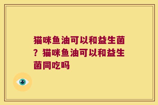 猫咪鱼油可以和益生菌？猫咪鱼油可以和益生菌同吃吗