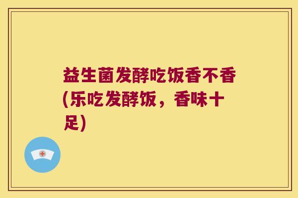 益生菌发酵吃饭香不香(乐吃发酵饭，香味十足)