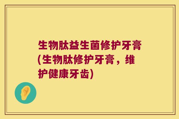生物肽益生菌修护牙膏(生物肽修护牙膏，维护健康牙齿)
