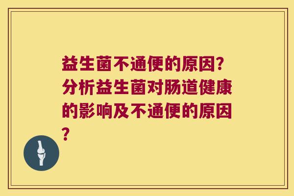 益生菌不通便的原因？分析益生菌对肠道健康的影响及不通便的原因？