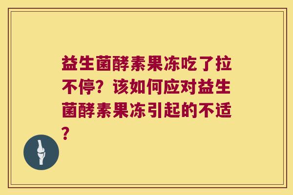 益生菌酵素果冻吃了拉不停？该如何应对益生菌酵素果冻引起的不适？