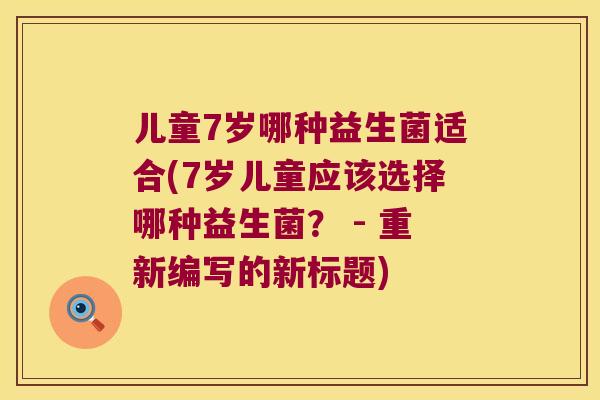 儿童7岁哪种益生菌适合(7岁儿童应该选择哪种益生菌? - 重新编写的新标题) 儿童7岁哪种益生菌适合(7岁儿童应该选择哪种益生菌? - 重新编写的新标题)