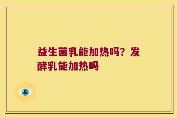 益生菌乳能加热吗？发酵乳能加热吗