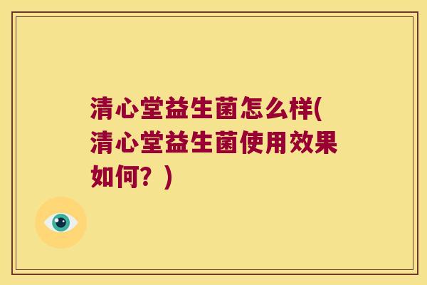 清心堂益生菌怎么样(清心堂益生菌使用效果如何?) 清心堂益生菌怎么样(清心堂益生菌使用效果如何?)