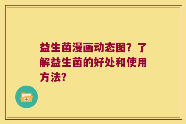 益生菌漫画动态图？了解益生菌的好处和使用方法？