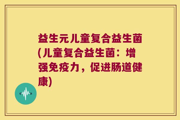 益生元儿童复合益生菌(儿童复合益生菌:增强力,促进肠道健康) 益生元儿童复合益生菌(儿童复合益生菌:增强力,促进肠道健康)