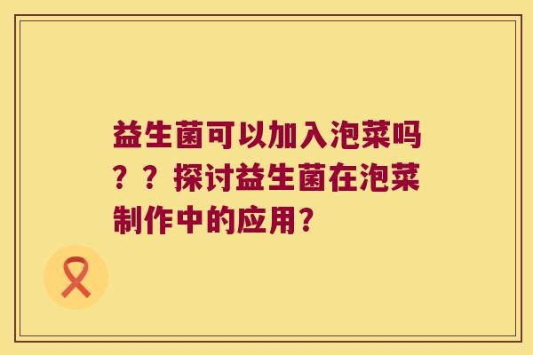 益生菌可以加入泡菜吗？？探讨益生菌在泡菜制作中的应用？