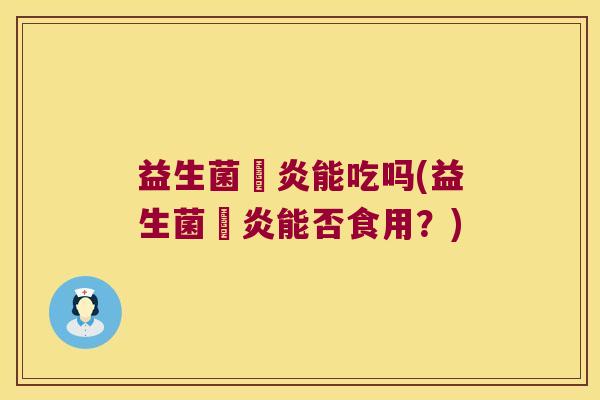 益生菌冐炎能吃吗(益生菌冐炎能否食用?) 益生菌冐炎能吃吗(益生菌冐炎能否食用?)