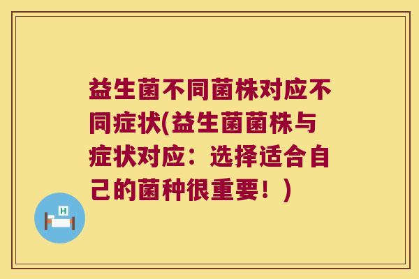 益生菌不同菌株对应不同症状(益生菌菌株与症状对应：选择适合自己的菌种很重要！)