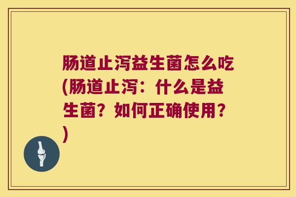 肠道止泻益生菌怎么吃(肠道止泻：什么是益生菌？如何正确使用？)