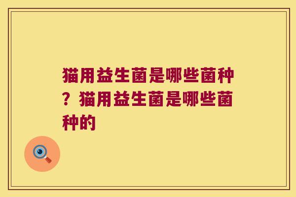 猫用益生菌是哪些菌种?猫用益生菌是哪些菌种的 猫用益生菌是哪些菌种?猫用益生菌是哪些菌种的