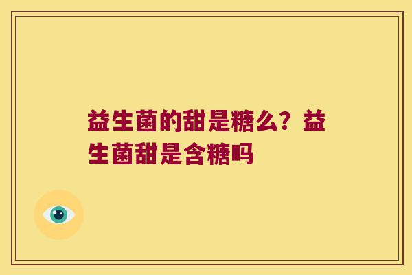 益生菌的甜是糖么?益生菌甜是含糖吗 益生菌的甜是糖么?益生菌甜是含糖吗